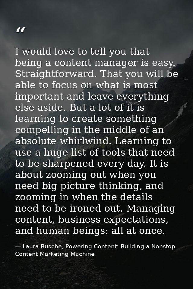 I would love to tell you that being a content manager is easy. Straightforward. That you will be able to focus on what i — Laura Busche, Powering Content: Building a Nonstop Content Marketing Machine