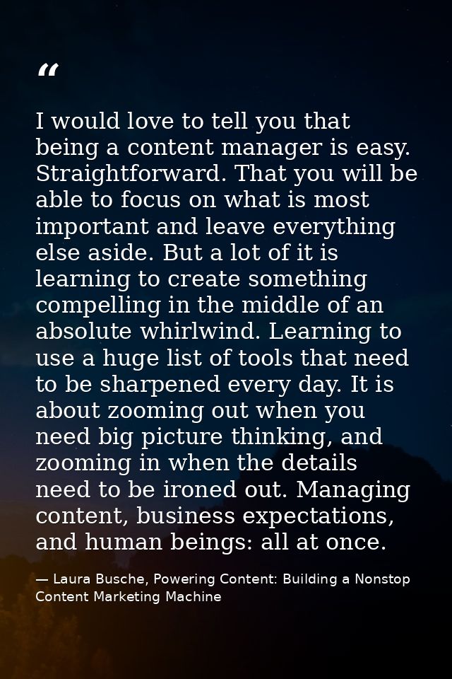 I would love to tell you that being a content manager is easy. Straightforward. That you will be able to focus on what i — Laura Busche, Powering Content: Building a Nonstop Content Marketing Machine