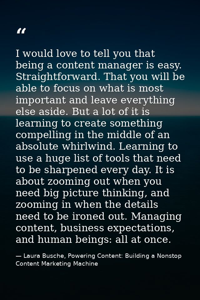 I would love to tell you that being a content manager is easy. Straightforward. That you will be able to focus on what i — Laura Busche, Powering Content: Building a Nonstop Content Marketing Machine