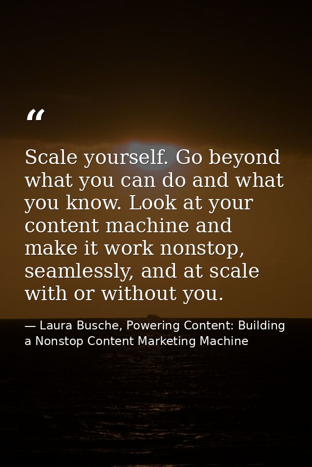 Scale yourself. Go beyond what you can do and what you know. Look at your content machine and make it work nonstop, seam — Laura Busche, Powering Content: Building a Nonstop Content Marketing Machine