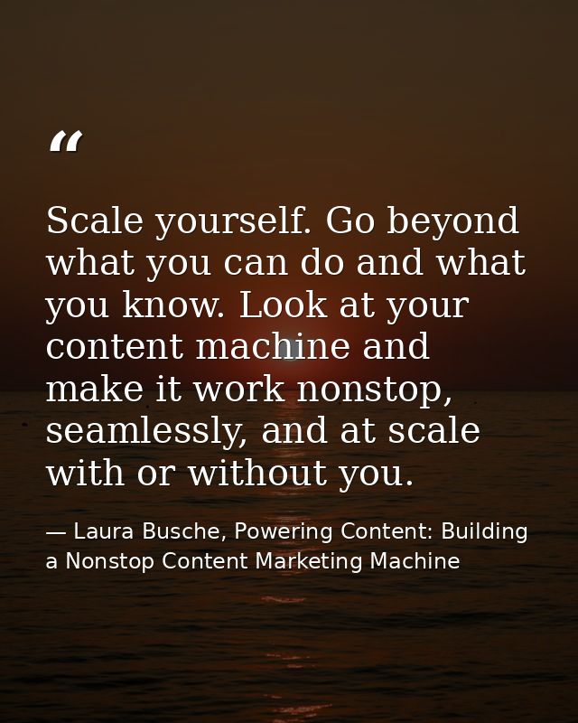 Scale yourself. Go beyond what you can do and what you know. Look at your content machine and make it work nonstop, seam — Laura Busche, Powering Content: Building a Nonstop Content Marketing Machine