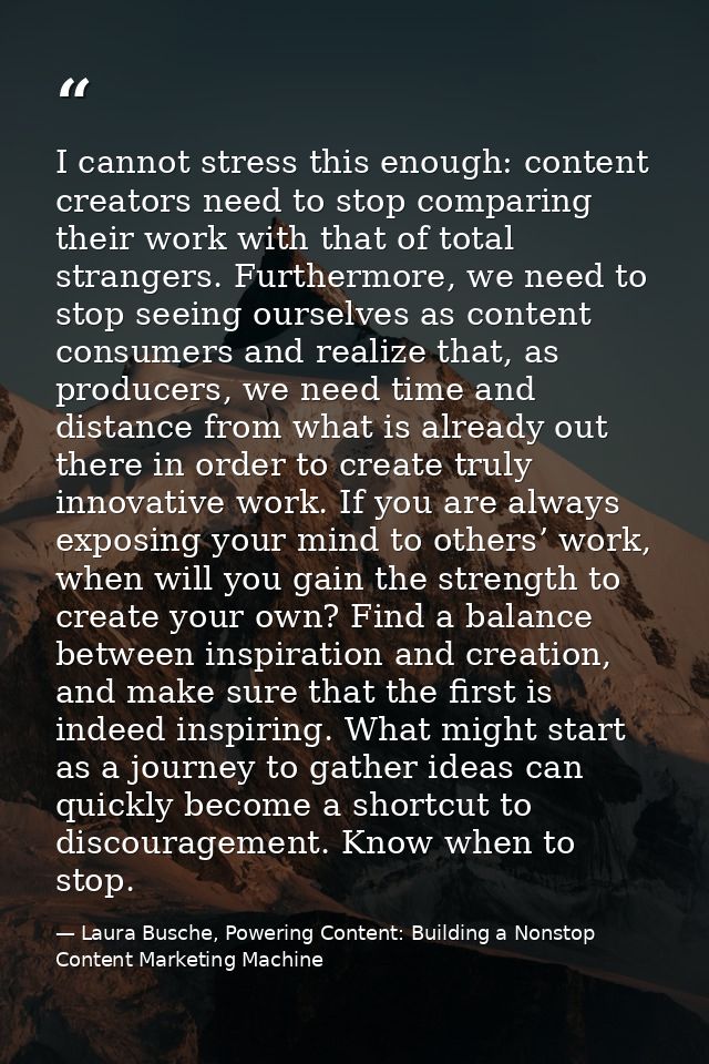 I cannot stress this enough: content creators need to stop comparing their work with that of total strangers. Furthermor — Laura Busche, Powering Content: Building a Nonstop Content Marketing Machine