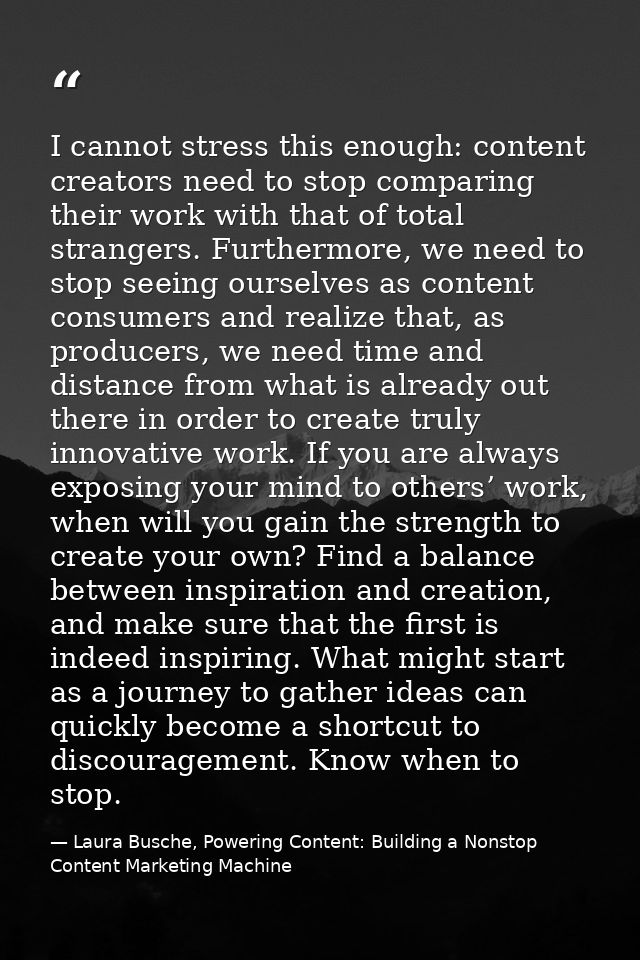 I cannot stress this enough: content creators need to stop comparing their work with that of total strangers. Furthermor — Laura Busche, Powering Content: Building a Nonstop Content Marketing Machine