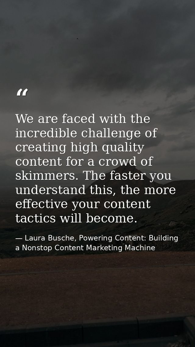 We are faced with the incredible challenge of creating high quality content for a crowd of skimmers. The faster you unde — Laura Busche, Powering Content: Building a Nonstop Content Marketing Machine