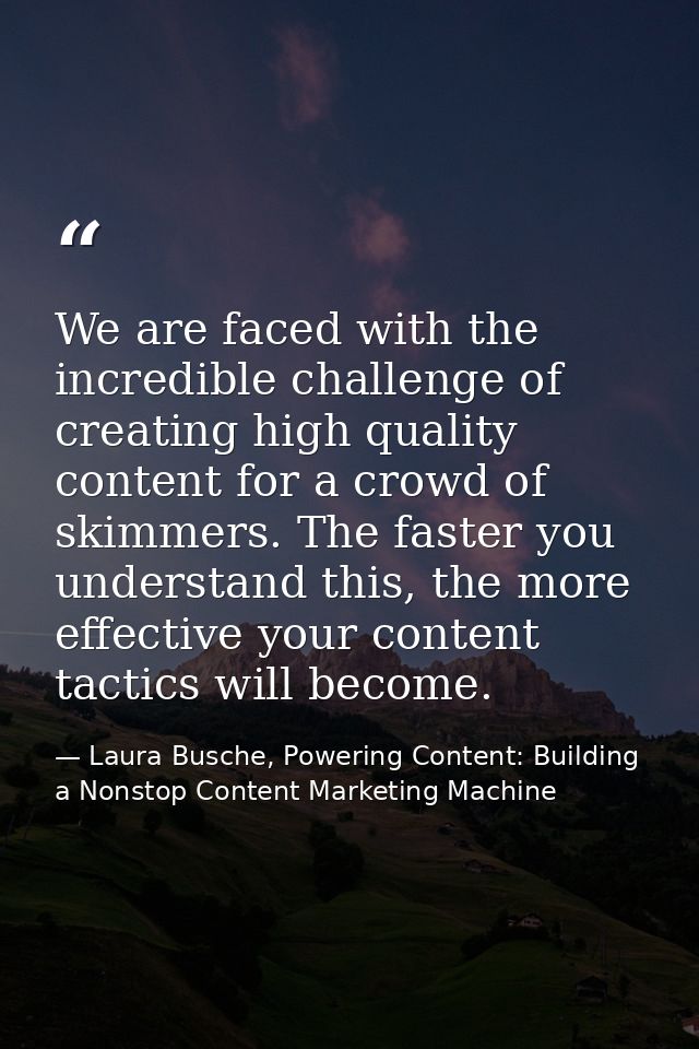 We are faced with the incredible challenge of creating high quality content for a crowd of skimmers. The faster you unde — Laura Busche, Powering Content: Building a Nonstop Content Marketing Machine