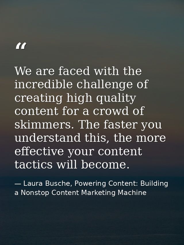 We are faced with the incredible challenge of creating high quality content for a crowd of skimmers. The faster you unde — Laura Busche, Powering Content: Building a Nonstop Content Marketing Machine