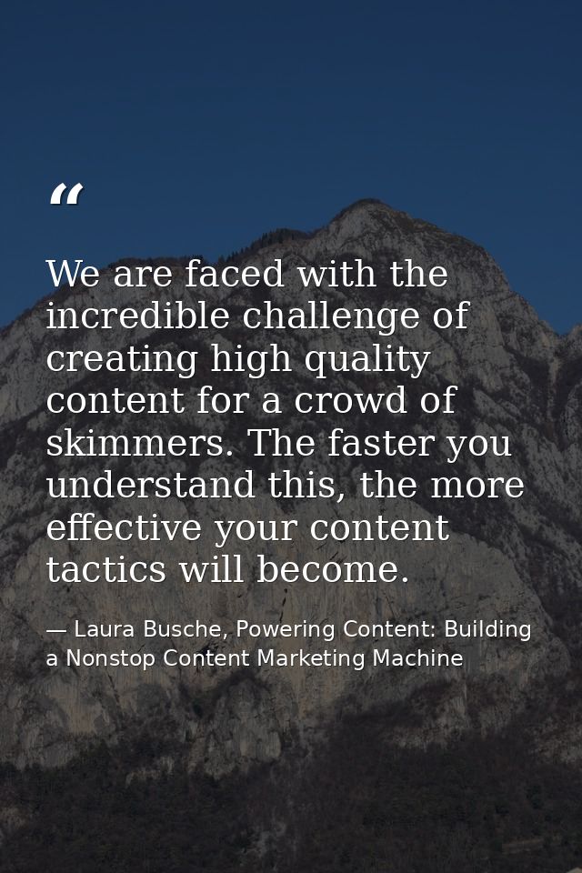 We are faced with the incredible challenge of creating high quality content for a crowd of skimmers. The faster you unde — Laura Busche, Powering Content: Building a Nonstop Content Marketing Machine
