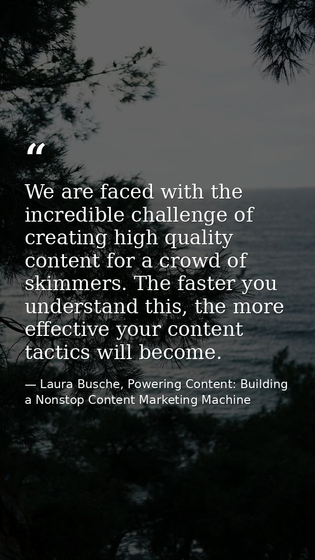 We are faced with the incredible challenge of creating high quality content for a crowd of skimmers. The faster you unde — Laura Busche, Powering Content: Building a Nonstop Content Marketing Machine