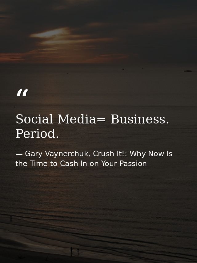 Social Media= Business. Period. — Gary Vaynerchuk, Crush It!: Why Now Is the Time to Cash In on Your Passion