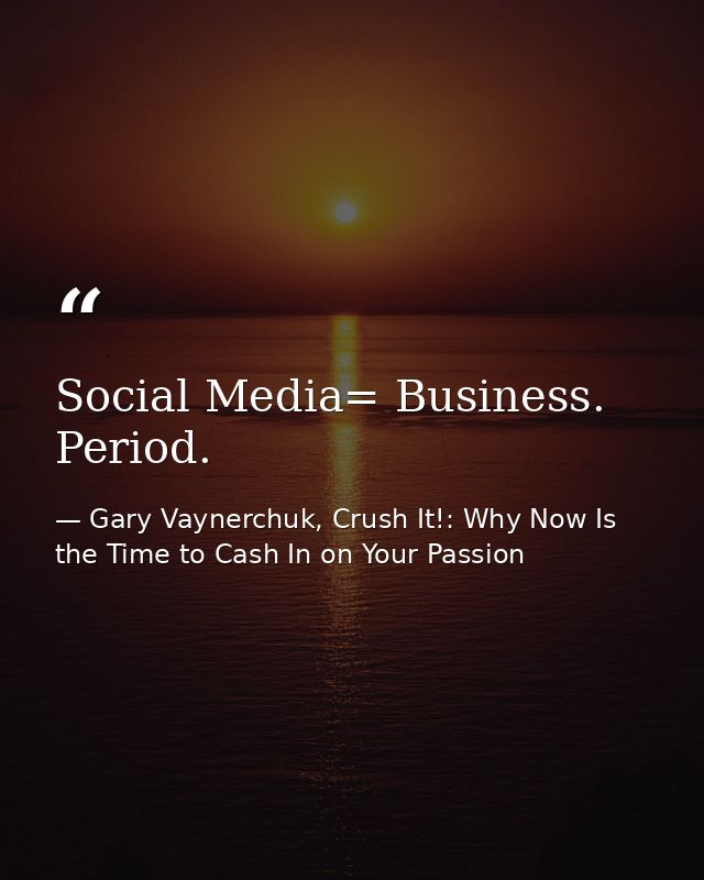 Social Media= Business. Period. — Gary Vaynerchuk, Crush It!: Why Now Is the Time to Cash In on Your Passion