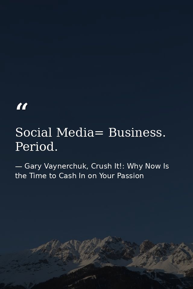 Social Media= Business. Period. — Gary Vaynerchuk, Crush It!: Why Now Is the Time to Cash In on Your Passion