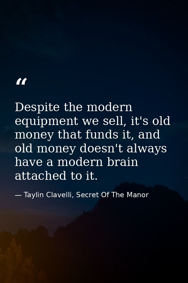 Despite the modern equipment we sell, it's old money that funds it, and old money doesn't always have a modern brain att — Taylin Clavelli, Secret Of The Manor