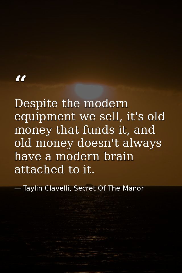 Despite the modern equipment we sell, it's old money that funds it, and old money doesn't always have a modern brain att — Taylin Clavelli, Secret Of The Manor