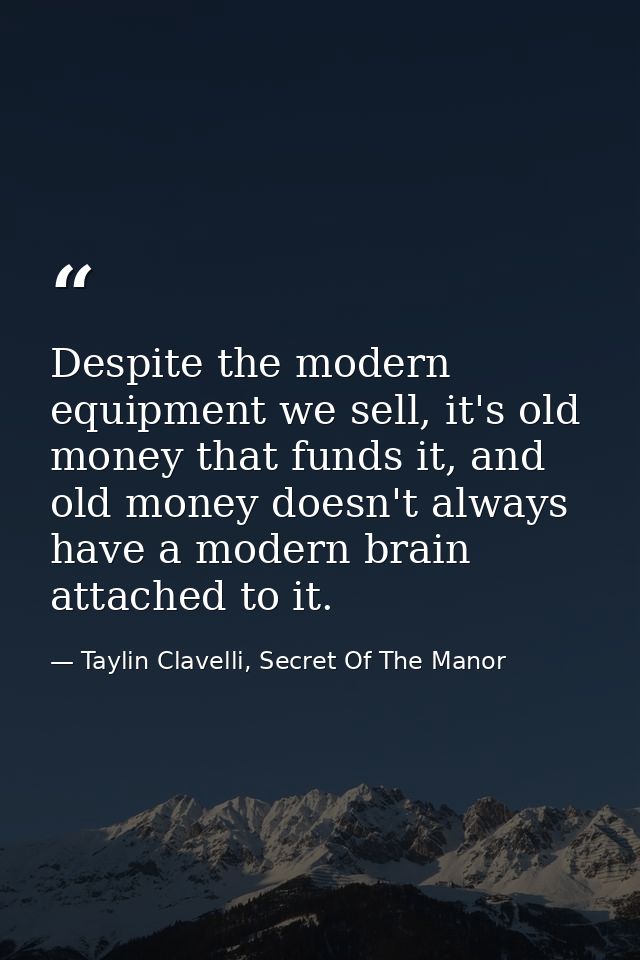 Despite the modern equipment we sell, it's old money that funds it, and old money doesn't always have a modern brain att — Taylin Clavelli, Secret Of The Manor