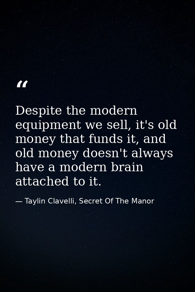 Despite the modern equipment we sell, it's old money that funds it, and old money doesn't always have a modern brain att — Taylin Clavelli, Secret Of The Manor