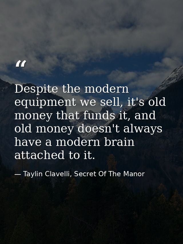 Despite the modern equipment we sell, it's old money that funds it, and old money doesn't always have a modern brain att — Taylin Clavelli, Secret Of The Manor