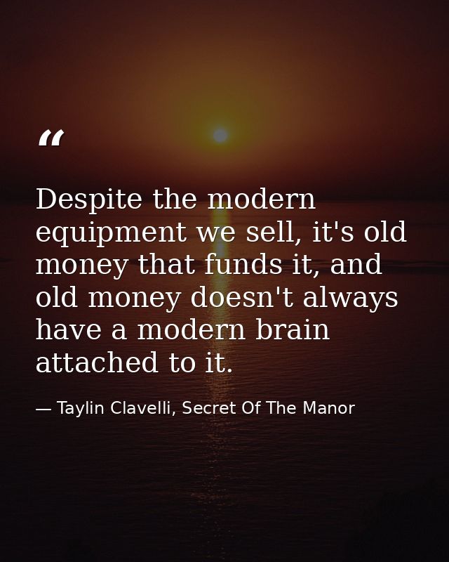 Despite the modern equipment we sell, it's old money that funds it, and old money doesn't always have a modern brain att — Taylin Clavelli, Secret Of The Manor