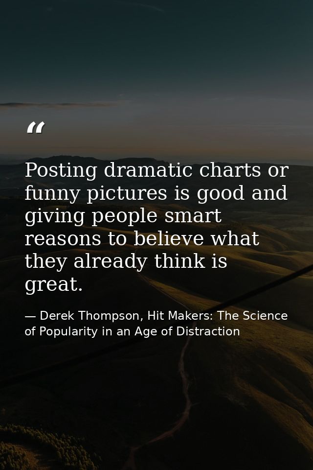 Posting dramatic charts or funny pictures is good and giving people smart reasons to believe what they already think is  — Derek Thompson, Hit Makers: The Science of Popularity in an Age of Distraction