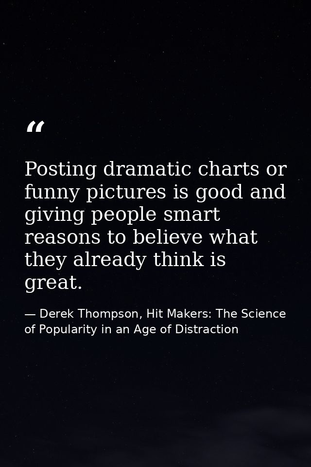 Posting dramatic charts or funny pictures is good and giving people smart reasons to believe what they already think is  — Derek Thompson, Hit Makers: The Science of Popularity in an Age of Distraction
