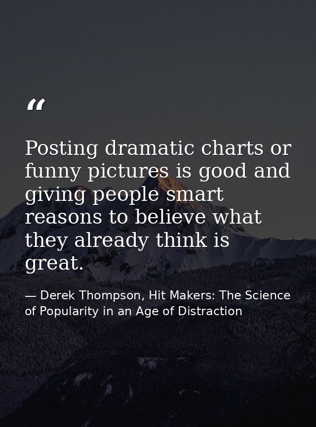 Posting dramatic charts or funny pictures is good and giving people smart reasons to believe what they already think is  — Derek Thompson, Hit Makers: The Science of Popularity in an Age of Distraction