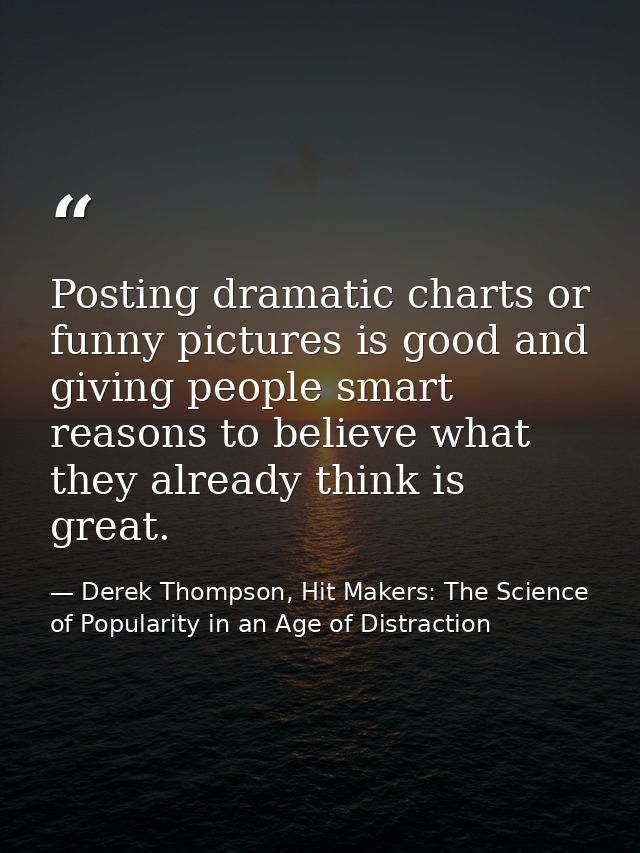 Posting dramatic charts or funny pictures is good and giving people smart reasons to believe what they already think is  — Derek Thompson, Hit Makers: The Science of Popularity in an Age of Distraction