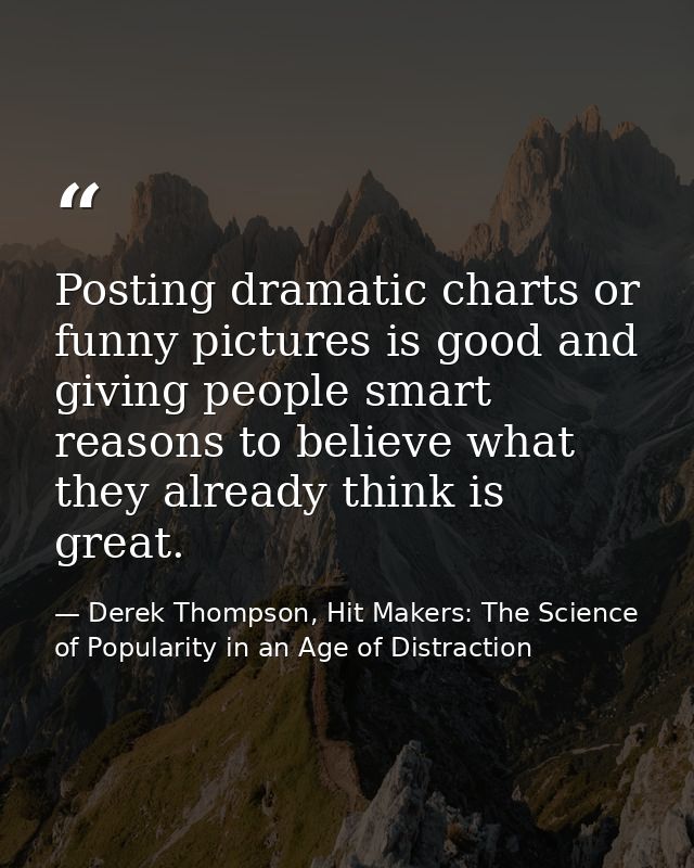 Posting dramatic charts or funny pictures is good and giving people smart reasons to believe what they already think is  — Derek Thompson, Hit Makers: The Science of Popularity in an Age of Distraction