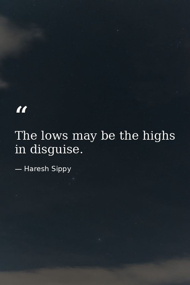 The lows may be the highs in disguise. — Haresh Sippy