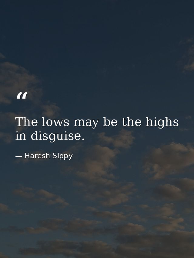 The lows may be the highs in disguise. — Haresh Sippy