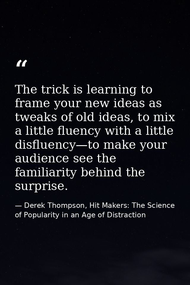 The trick is learning to frame your new ideas as tweaks of old ideas, to mix a little fluency with a little disfluency—t — Derek Thompson, Hit Makers: The Science of Popularity in an Age of Distraction