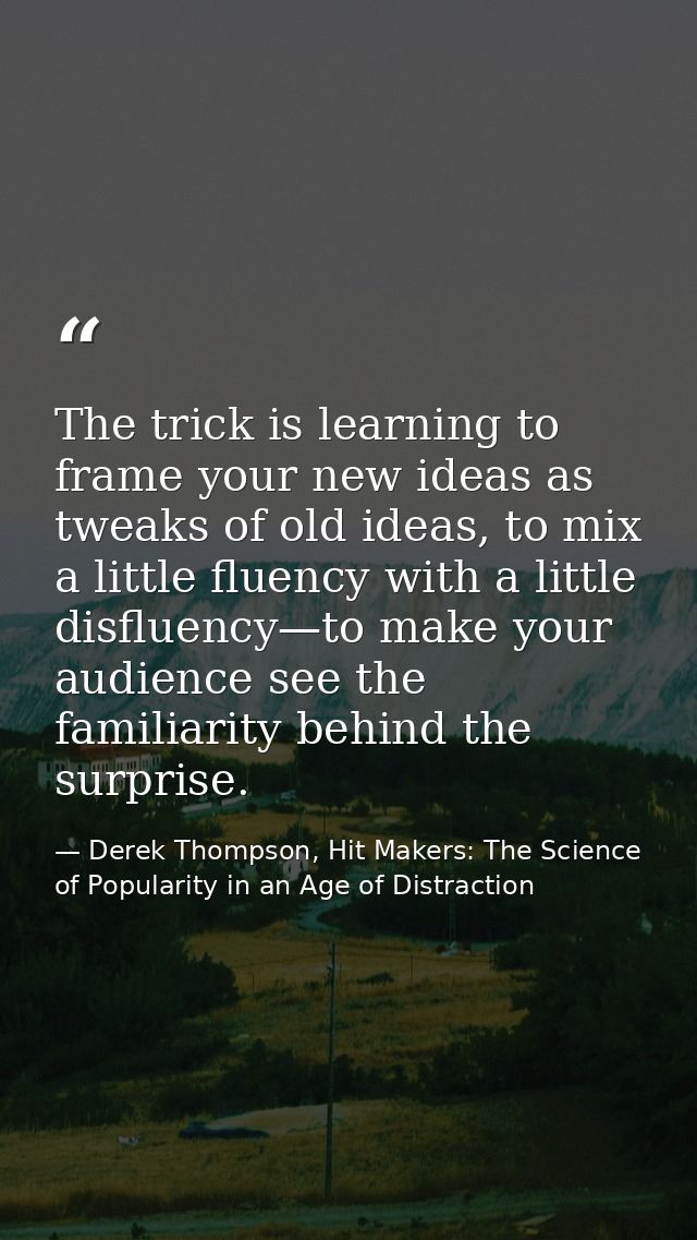 The trick is learning to frame your new ideas as tweaks of old ideas, to mix a little fluency with a little disfluency—t — Derek Thompson, Hit Makers: The Science of Popularity in an Age of Distraction
