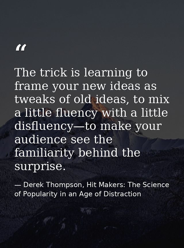 The trick is learning to frame your new ideas as tweaks of old ideas, to mix a little fluency with a little disfluency—t — Derek Thompson, Hit Makers: The Science of Popularity in an Age of Distraction