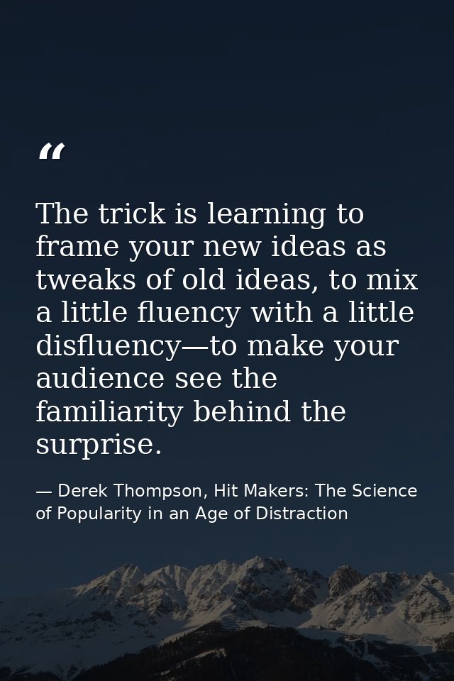 The trick is learning to frame your new ideas as tweaks of old ideas, to mix a little fluency with a little disfluency—t — Derek Thompson, Hit Makers: The Science of Popularity in an Age of Distraction