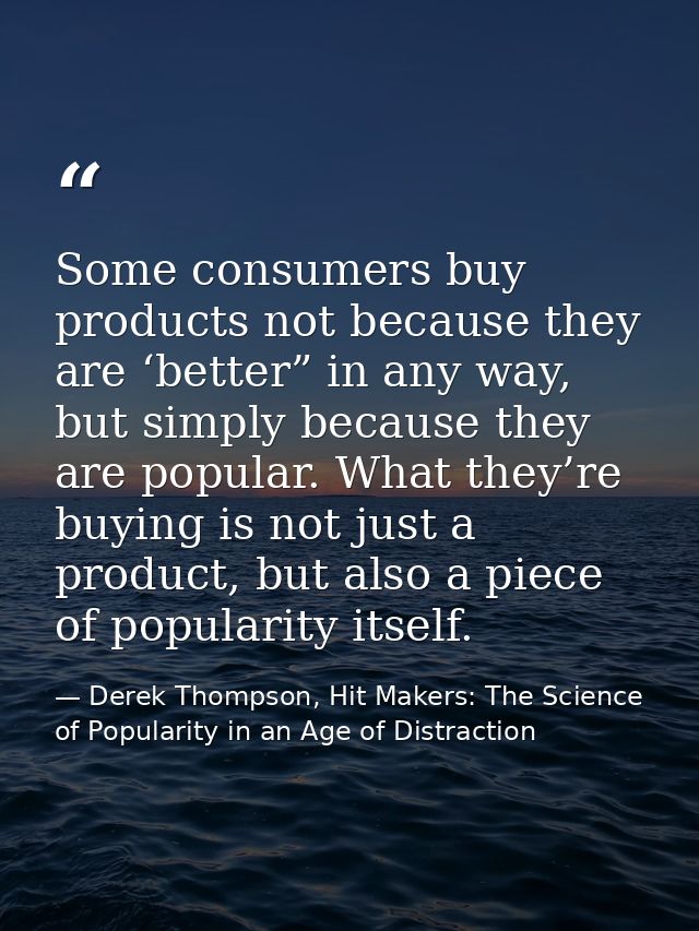 Some consumers buy products not because they are ‘better” in any way, but simply because they are popular. What they’re  — Derek Thompson, Hit Makers: The Science of Popularity in an Age of Distraction