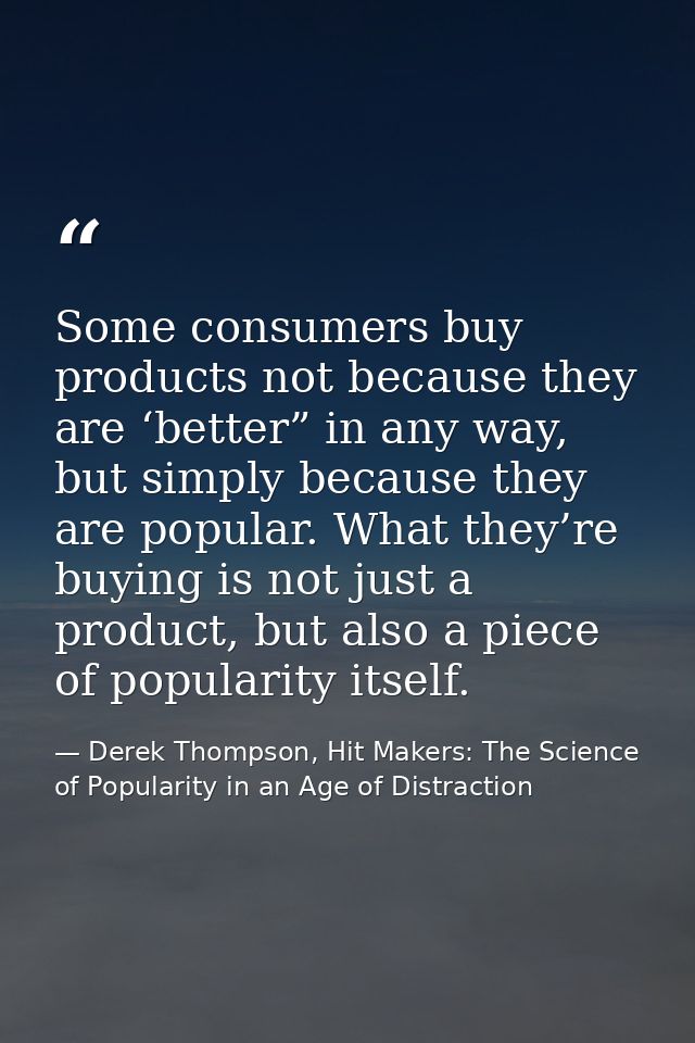 Some consumers buy products not because they are ‘better” in any way, but simply because they are popular. What they’re  — Derek Thompson, Hit Makers: The Science of Popularity in an Age of Distraction