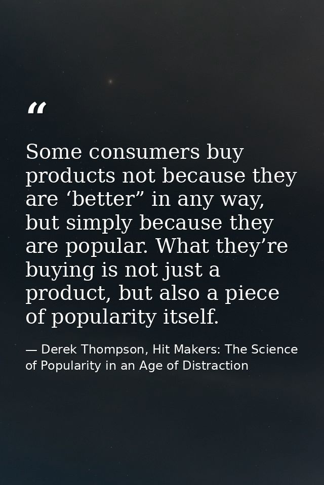 Some consumers buy products not because they are ‘better” in any way, but simply because they are popular. What they’re  — Derek Thompson, Hit Makers: The Science of Popularity in an Age of Distraction