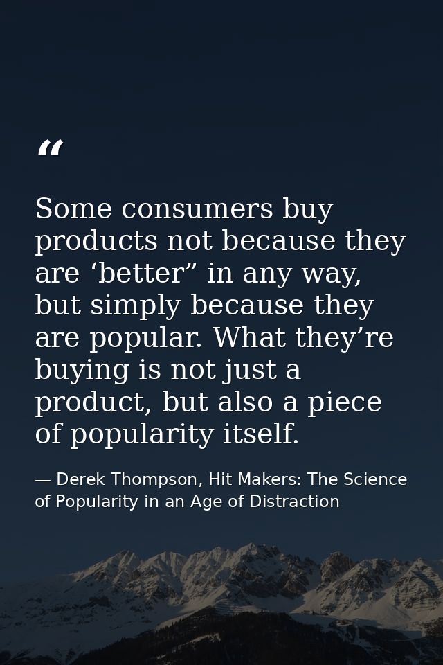 Some consumers buy products not because they are ‘better” in any way, but simply because they are popular. What they’re  — Derek Thompson, Hit Makers: The Science of Popularity in an Age of Distraction