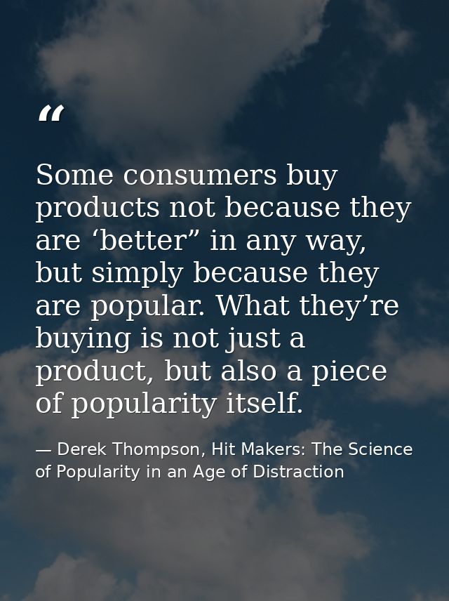 Some consumers buy products not because they are ‘better” in any way, but simply because they are popular. What they’re  — Derek Thompson, Hit Makers: The Science of Popularity in an Age of Distraction