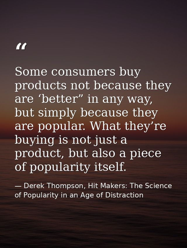 Some consumers buy products not because they are ‘better” in any way, but simply because they are popular. What they’re  — Derek Thompson, Hit Makers: The Science of Popularity in an Age of Distraction