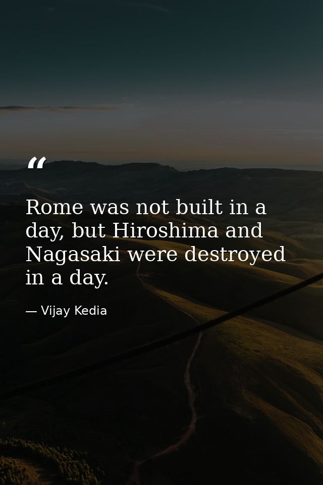 Rome was not built in a day, but Hiroshima and Nagasaki were destroyed in a day. — Vijay Kedia