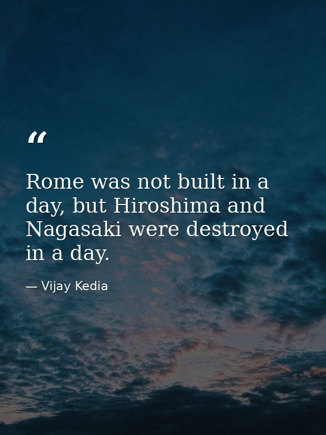 Rome was not built in a day, but Hiroshima and Nagasaki were destroyed in a day. — Vijay Kedia