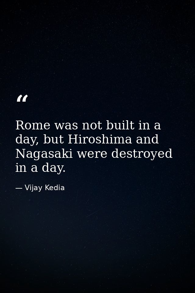 Rome was not built in a day, but Hiroshima and Nagasaki were destroyed in a day. — Vijay Kedia