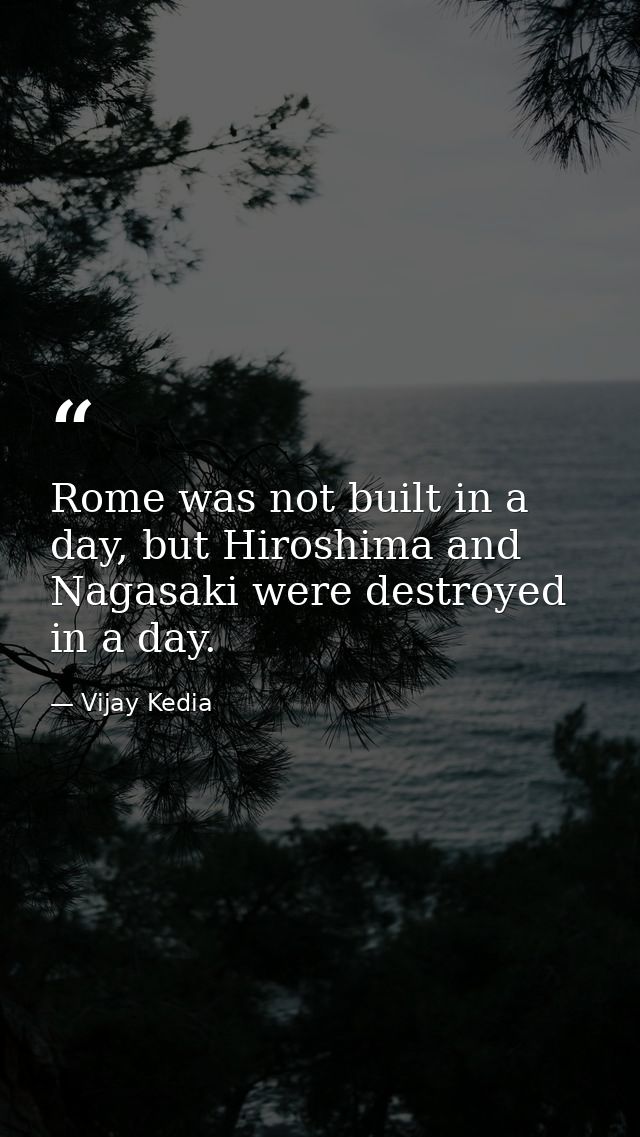 Rome was not built in a day, but Hiroshima and Nagasaki were destroyed in a day. — Vijay Kedia