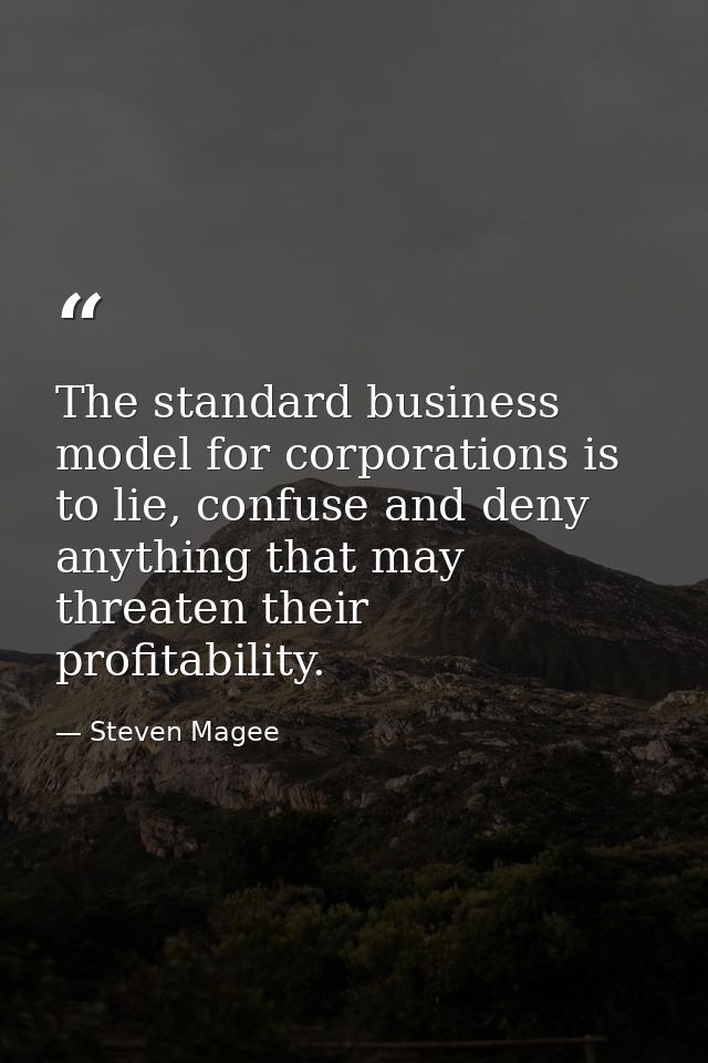 The standard business model for corporations is to lie, confuse and deny anything that may threaten their profitability. — Steven Magee
