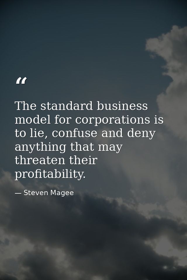 The standard business model for corporations is to lie, confuse and deny anything that may threaten their profitability. — Steven Magee