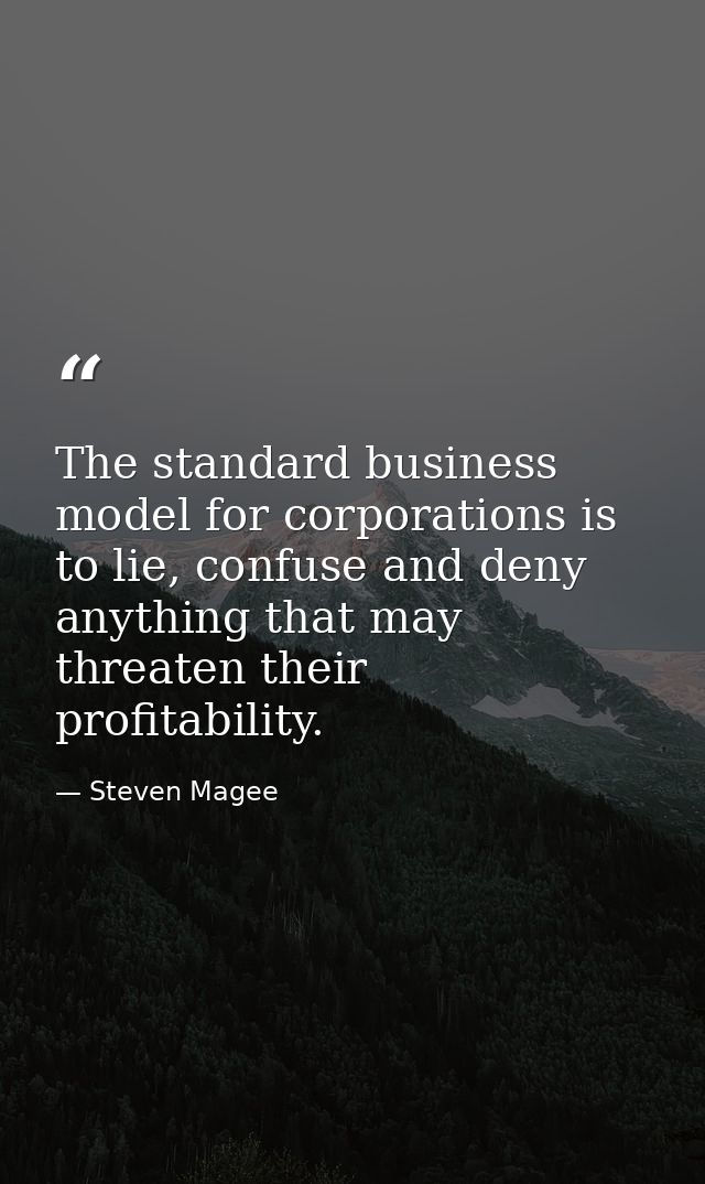 The standard business model for corporations is to lie, confuse and deny anything that may threaten their profitability. — Steven Magee