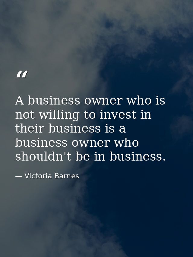 A business owner who is not willing to invest in their business is a business owner who shouldn't be in business. — Victoria Barnes