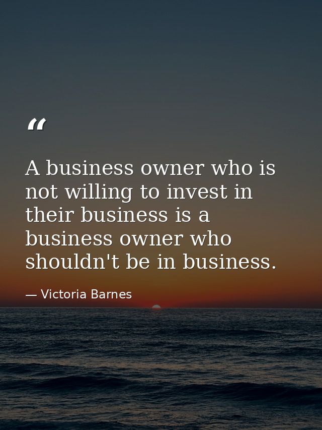 A business owner who is not willing to invest in their business is a business owner who shouldn't be in business. — Victoria Barnes
