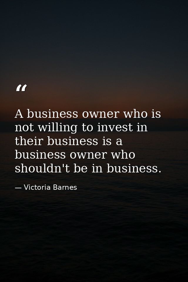 A business owner who is not willing to invest in their business is a business owner who shouldn't be in business. — Victoria Barnes