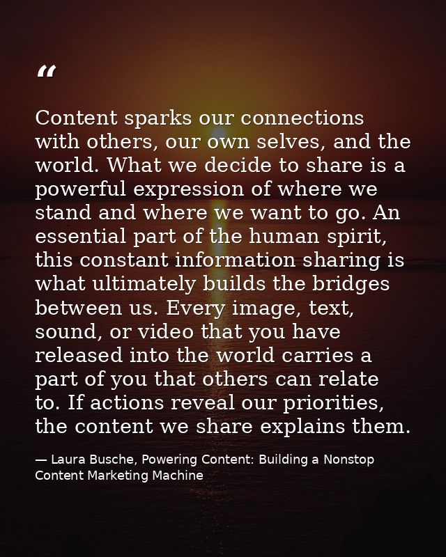 Content sparks our connections with others, our own selves, and the world. What we decide to share is a powerful express — Laura Busche, Powering Content: Building a Nonstop Content Marketing Machine