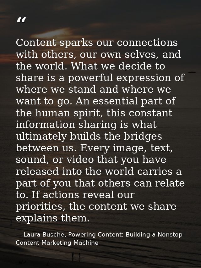 Content sparks our connections with others, our own selves, and the world. What we decide to share is a powerful express — Laura Busche, Powering Content: Building a Nonstop Content Marketing Machine